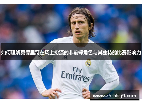 如何理解莫德里奇在场上扮演的非前锋角色与其独特的比赛影响力