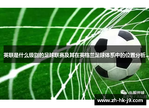 英联是什么级别的足球联赛及其在英格兰足球体系中的位置分析 英联是什么级别的足球联赛及其在英格兰足球体系中的位置分析