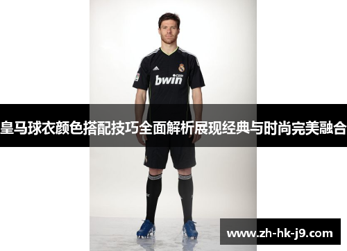 皇马球衣颜色搭配技巧全面解析展现经典与时尚完美融合