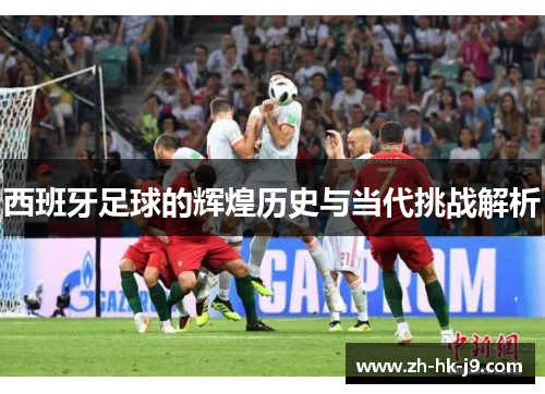 西班牙足球的辉煌历史与当代挑战解析 西班牙足球的辉煌历史与当代挑战解析