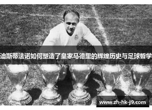 迪斯蒂法诺如何塑造了皇家马德里的辉煌历史与足球哲学