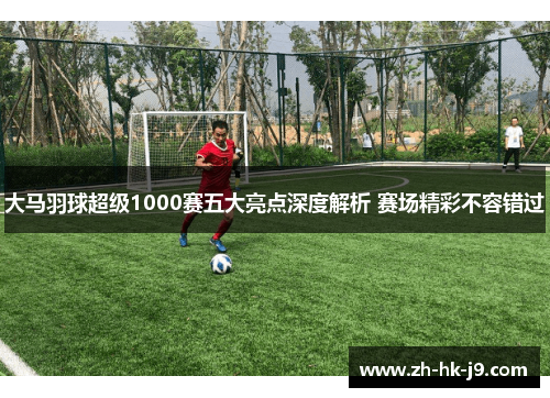 大马羽球超级1000赛五大亮点深度解析 赛场精彩不容错过 大马羽球超级1000赛五大亮点深度解析 赛场精彩不容错过