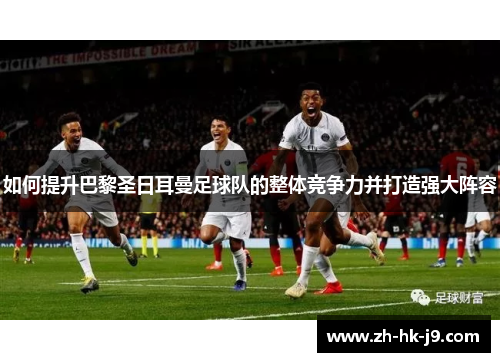 如何提升巴黎圣日耳曼足球队的整体竞争力并打造强大阵容 如何提升巴黎圣日耳曼足球队的整体竞争力并打造强大阵容