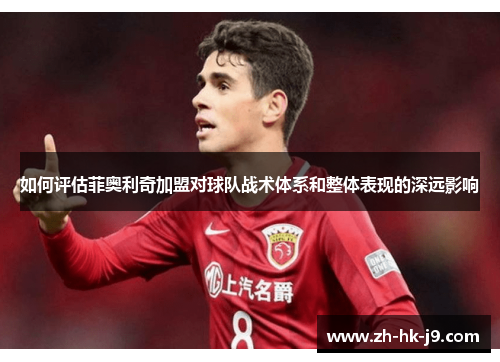如何评估菲奥利奇加盟对球队战术体系和整体表现的深远影响 如何评估菲奥利奇加盟对球队战术体系和整体表现的深远影响