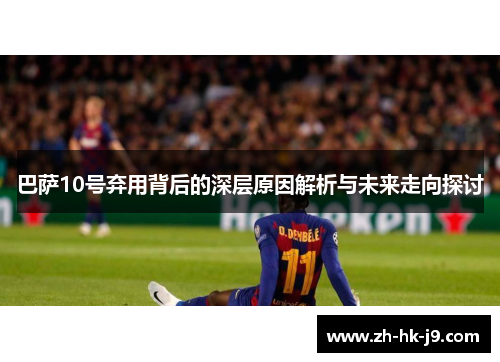 巴萨10号弃用背后的深层原因解析与未来走向探讨 巴萨10号弃用背后的深层原因解析与未来走向探讨
