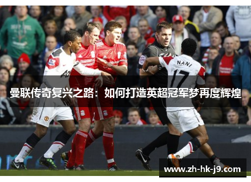 曼联传奇复兴之路:如何打造英超冠军梦再度辉煌 曼联传奇复兴之路:如何打造英超冠军梦再度辉煌
