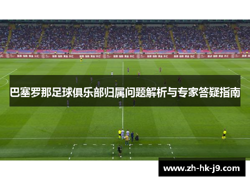 巴塞罗那足球俱乐部归属问题解析与专家答疑指南 巴塞罗那足球俱乐部归属问题解析与专家答疑指南