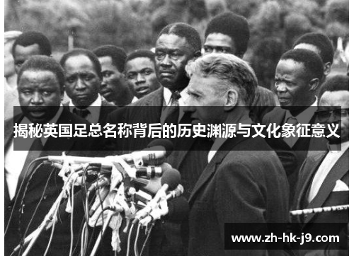 揭秘英国足总名称背后的历史渊源与文化象征意义
