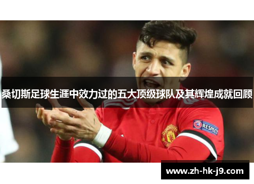 桑切斯足球生涯中效力过的五大顶级球队及其辉煌成就回顾 桑切斯足球生涯中效力过的五大顶级球队及其辉煌成就回顾