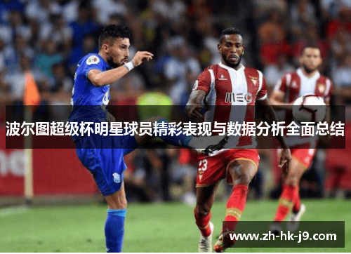 波尔图超级杯明星球员精彩表现与数据分析全面总结 波尔图超级杯明星球员精彩表现与数据分析全面总结