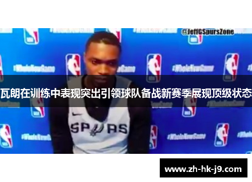 瓦朗在训练中表现突出引领球队备战新赛季展现顶级状态 瓦朗在训练中表现突出引领球队备战新赛季展现顶级状态