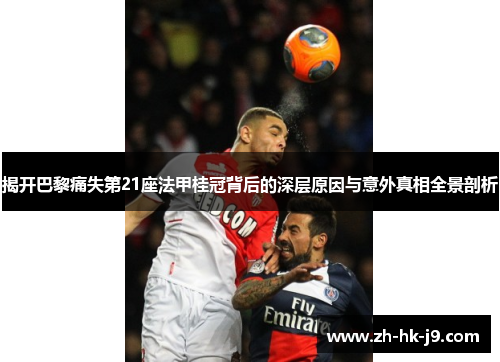 揭开巴黎痛失第21座法甲桂冠背后的深层原因与意外真相全景剖析