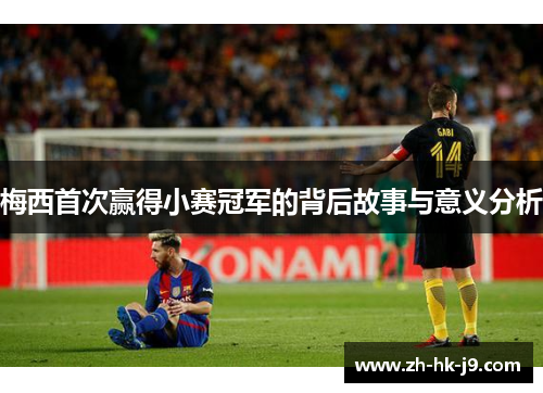 梅西首次赢得小赛冠军的背后故事与意义分析