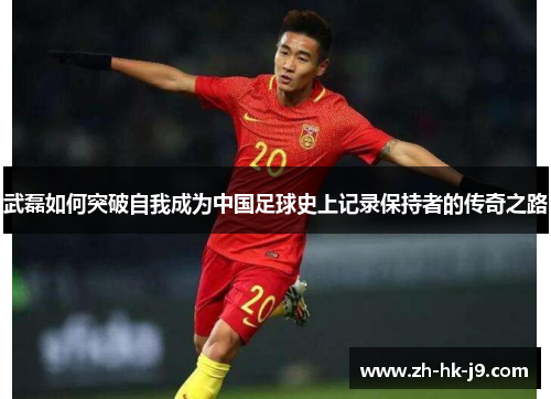 武磊如何突破自我成为中国足球史上记录保持者的传奇之路