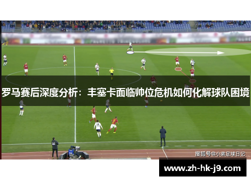 罗马赛后深度分析：丰塞卡面临帅位危机如何化解球队困境