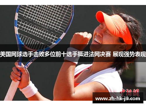 美国网球选手击败多位前十选手挺进法网决赛 展现强势表现