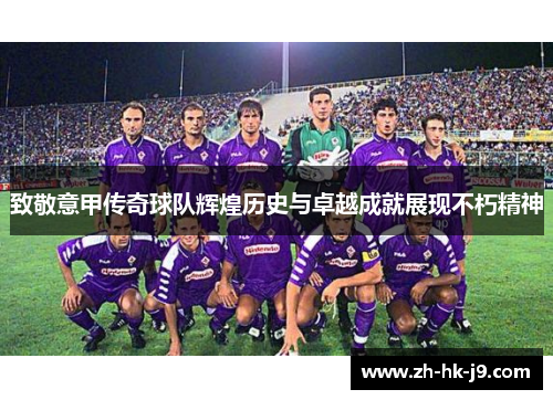 致敬意甲传奇球队辉煌历史与卓越成就展现不朽精神