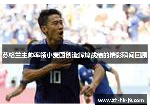 苏格兰主帅率领小麦国创造辉煌战绩的精彩瞬间回顾 苏格兰主帅率领小麦国创造辉煌战绩的精彩瞬间回顾