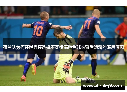 荷兰队为何在世界杯选择不穿传统橙色球衣背后隐藏的深层原因 荷兰队为何在世界杯选择不穿传统橙色球衣背后隐藏的深层原因