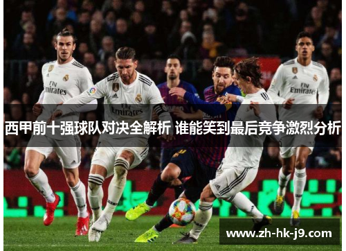 西甲前十强球队对决全解析 谁能笑到最后竞争激烈分析 西甲前十强球队对决全解析 谁能笑到最后竞争激烈分析