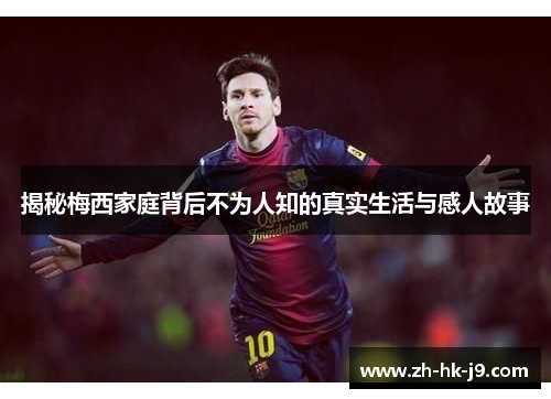 揭秘梅西家庭背后不为人知的真实生活与感人故事