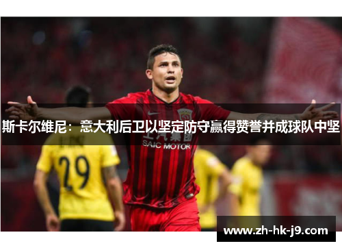 斯卡尔维尼:意大利后卫以坚定防守赢得赞誉并成球队中坚 斯卡尔维尼:意大利后卫以坚定防守赢得赞誉并成球队中坚