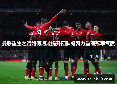 曼联重生之路如何通过提升团队凝聚力重建冠军气质