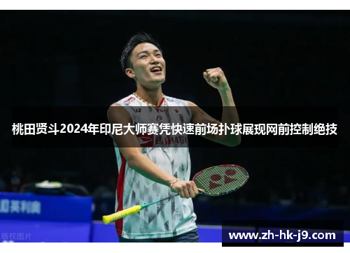 桃田贤斗2024年印尼大师赛凭快速前场扑球展现网前控制绝技