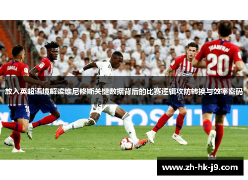 放入英超语境解读维尼修斯关键数据背后的比赛逻辑攻防转换与效率密码