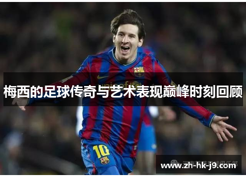 梅西的足球传奇与艺术表现巅峰时刻回顾