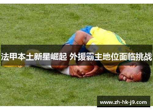 法甲本土新星崛起 外援霸主地位面临挑战