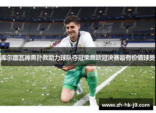 库尔图瓦神勇扑救助力球队夺冠荣膺欧冠决赛最有价值球员
