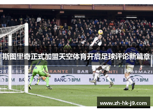 斯图里奇正式加盟天空体育开启足球评论新篇章