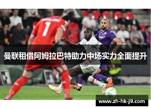 曼联租借阿姆拉巴特助力中场实力全面提升