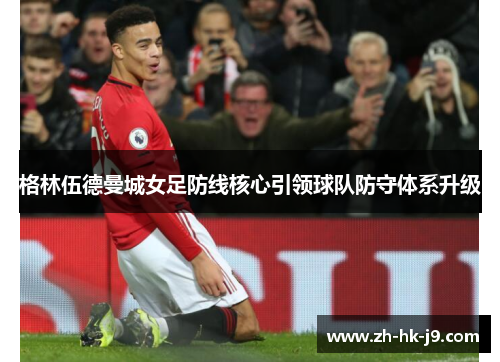 格林伍德曼城女足防线核心引领球队防守体系升级 格林伍德曼城女足防线核心引领球队防守体系升级