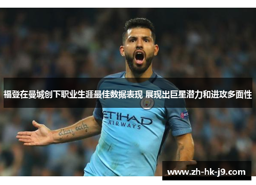 福登在曼城创下职业生涯最佳数据表现 展现出巨星潜力和进攻多面性
