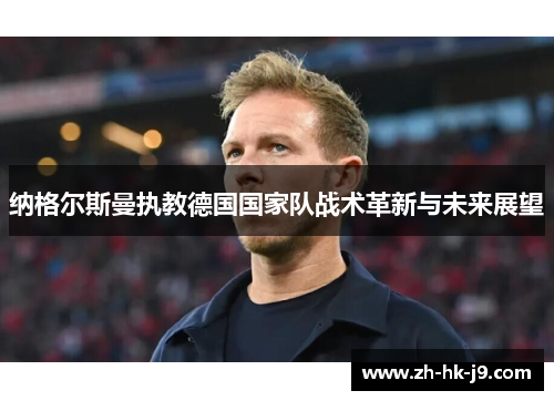 纳格尔斯曼执教德国国家队战术革新与未来展望 纳格尔斯曼执教德国国家队战术革新与未来展望