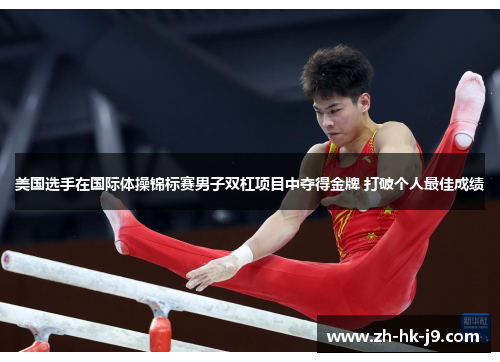 美国选手在国际体操锦标赛男子双杠项目中夺得金牌 打破个人最佳成绩 美国选手在国际体操锦标赛男子双杠项目中夺得金牌 打破个人最佳成绩