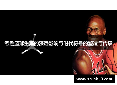 老詹篮球生涯的深远影响与时代符号的塑造与传承 老詹篮球生涯的深远影响与时代符号的塑造与传承