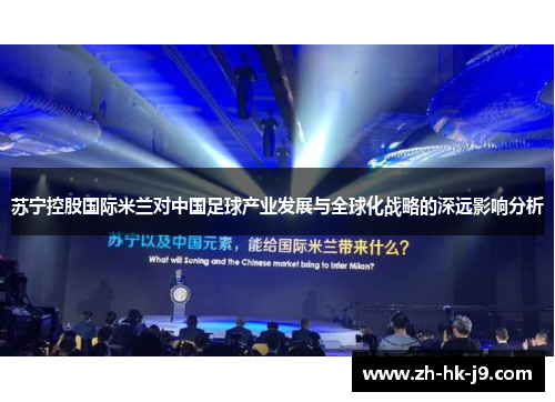 苏宁控股国际米兰对中国足球产业发展与全球化战略的深远影响分析 苏宁控股国际米兰对中国足球产业发展与全球化战略的深远影响分析