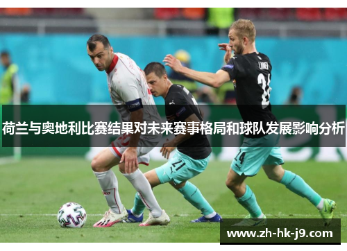 荷兰与奥地利比赛结果对未来赛事格局和球队发展影响分析 荷兰与奥地利比赛结果对未来赛事格局和球队发展影响分析