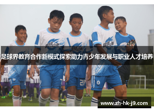 足球界教育合作新模式探索助力青少年发展与职业人才培养 足球界教育合作新模式探索助力青少年发展与职业人才培养