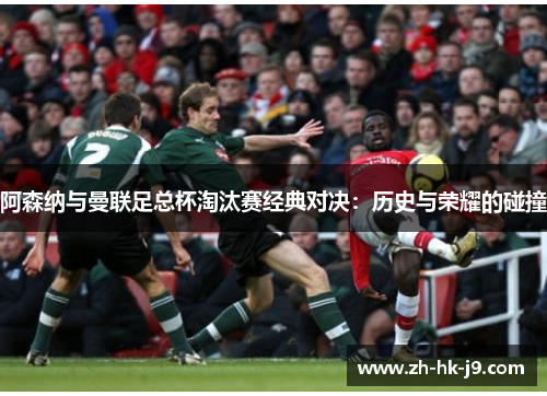 阿森纳与曼联足总杯淘汰赛经典对决:历史与荣耀的碰撞 阿森纳与曼联足总杯淘汰赛经典对决:历史与荣耀的碰撞