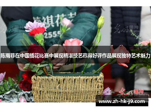 陈雨菲在中国插花比赛中展现精湛技艺赢得好评作品展现独特艺术魅力 陈雨菲在中国插花比赛中展现精湛技艺赢得好评作品展现独特艺术魅力