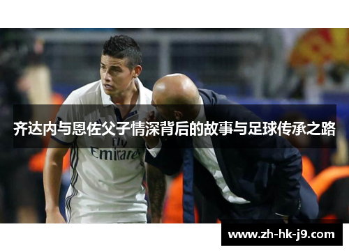 齐达内与恩佐父子情深背后的故事与足球传承之路 齐达内与恩佐父子情深背后的故事与足球传承之路